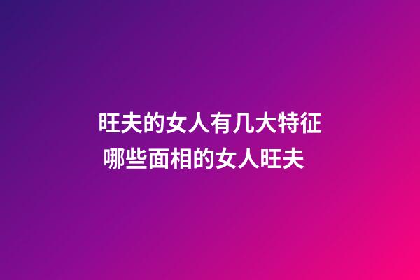 旺夫的女人有几大特征 哪些面相的女人旺夫